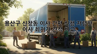 용산구 신창동 이사 간편 신청, 저렴한 이사 최저가 견적 비교! 📦🚚