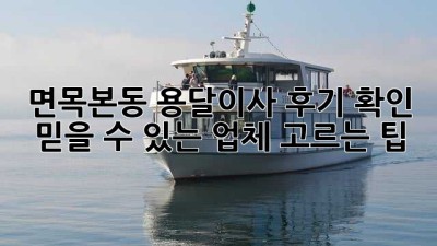 면목본동 용달이사 후기 확인: 믿을 수 있는 업체 고르는 팁