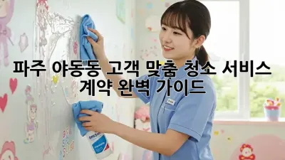 파주 야동동 고객 맞춤 청소 서비스 계약 완벽 가이드